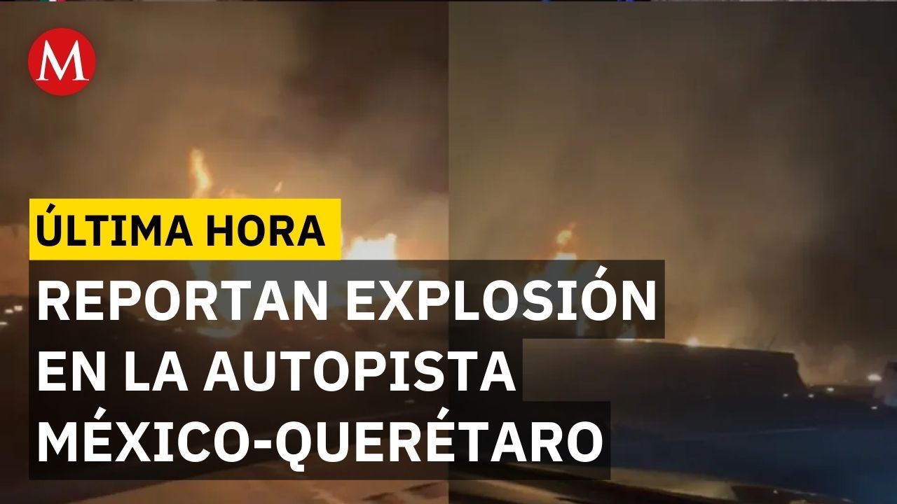 ¡Impactante! La explosión que paralizó la autopista México-Querétaro y todo lo que debes saber
